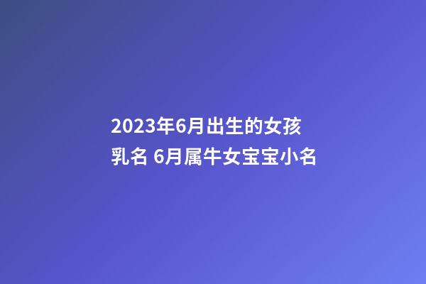 2023年6月出生的女孩乳名 6月属牛女宝宝小名